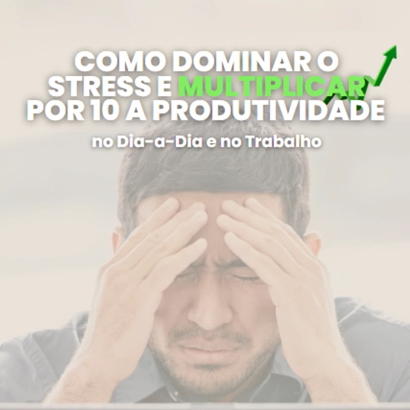 Como Dominar o Stress e Multiplicar por 10 a Produtividade no dia-a-dia e no Trabalho