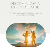 Descomplicar a Parentalidade - Estratégias conscientes para criar relações saúdaveis